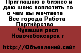 Приглашаю в бизнес и даю шанс воплотить то, о чем вы мечтаете!  - Все города Работа » Партнёрство   . Чувашия респ.,Новочебоксарск г.